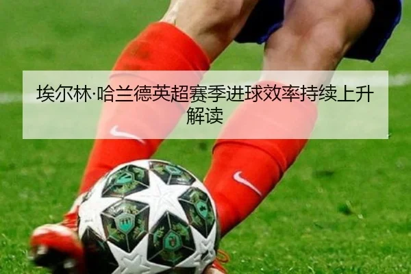 埃尔林·哈兰德英超赛季进球效率持续上升解读
